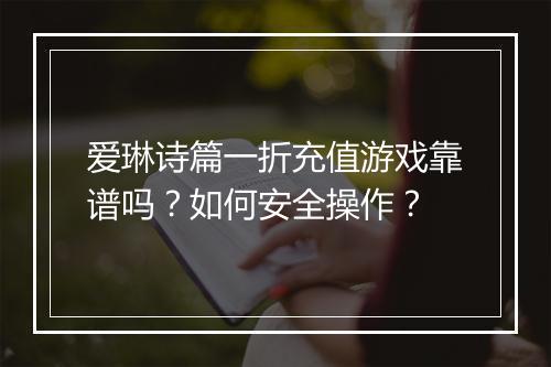 爱琳诗篇一折充值游戏靠谱吗？如何安全操作？