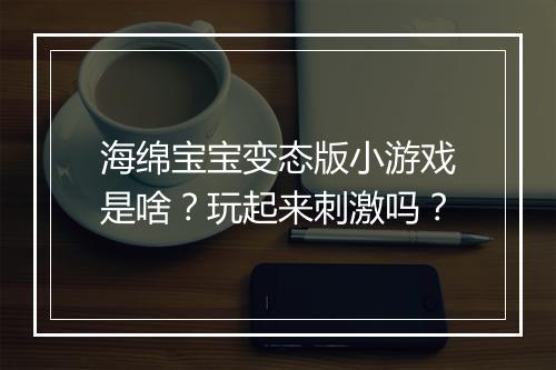 海绵宝宝变态版小游戏是啥?玩起来刺激吗?