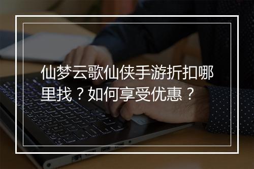 仙梦云歌仙侠手游折扣哪里找?如何享受优惠?