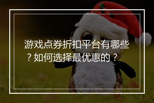 游戏点券折扣平台有哪些?如何选择最优惠的?