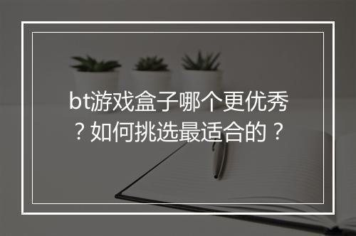 bt游戏盒子哪个更优秀?如何挑选最适合的?