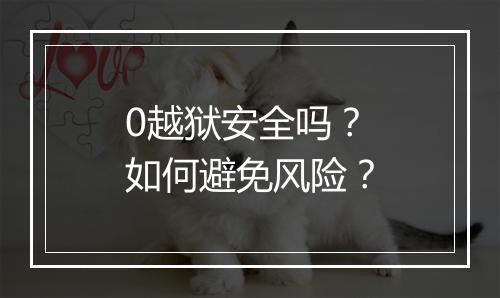 0越狱安全吗？如何避免风险？