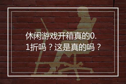 休闲游戏开箱真的0.1折吗?这是真的吗?