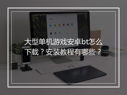 大型单机游戏安卓bt怎么下载?安装教程有哪些?