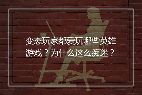 变态玩家都爱玩哪些英雄游戏?为什么这么痴迷?