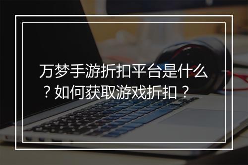 万梦手游折扣平台是什么?如何获取游戏折扣?