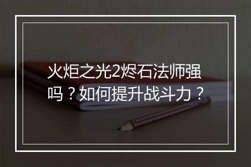 火炬之光2烬石法师强吗?如何提升战斗力?