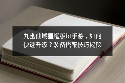 九幽仙域星耀版bt手游,如何快速升级?装备搭配技巧揭秘