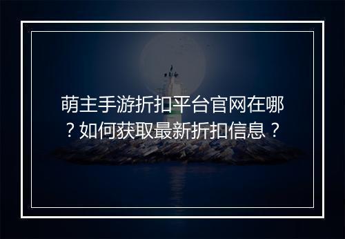 萌主手游折扣平台官网在哪?如何获取最新折扣信息?
