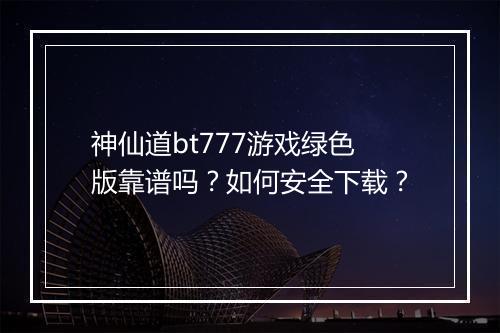 神仙道bt777游戏绿色版靠谱吗?如何安全下载?