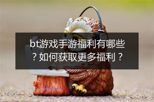 bt游戏手游福利有哪些?如何获取更多福利?