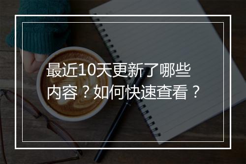 最近10天更新了哪些内容?如何快速查看?
