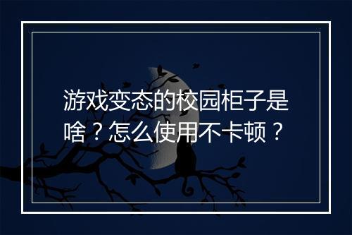 游戏变态的校园柜子是啥？怎么使用不卡顿？