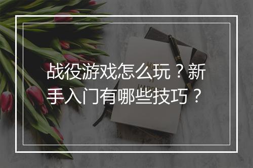 战役游戏怎么玩？新手入门有哪些技巧？