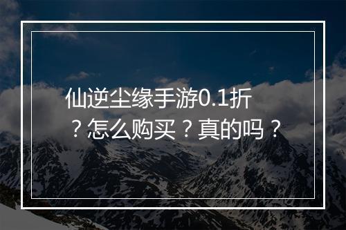 仙逆尘缘手游0.1折？怎么购买？真的吗？