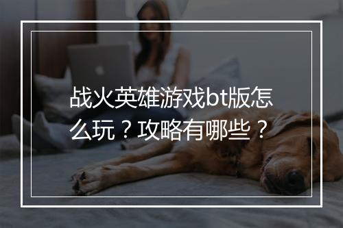 战火英雄游戏bt版怎么玩?攻略有哪些?