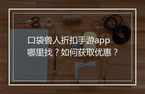 口袋兽人折扣手游app哪里找？如何获取优惠？