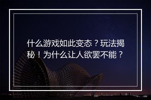 什么游戏如此变态?玩法揭秘!为什么让人欲罢不能?