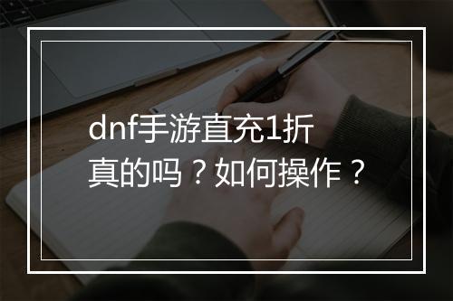 dnf手游直充1折真的吗?如何操作?