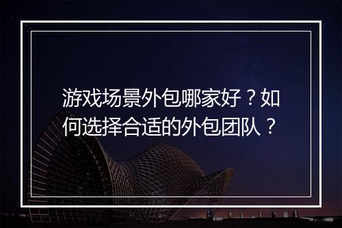 游戏场景外包哪家好?如何选择合适的外包团队?