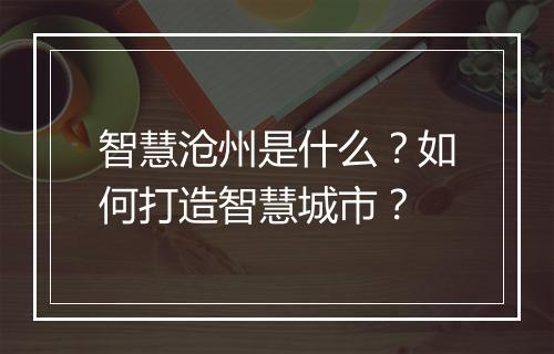 智慧沧州是什么?如何打造智慧城市?