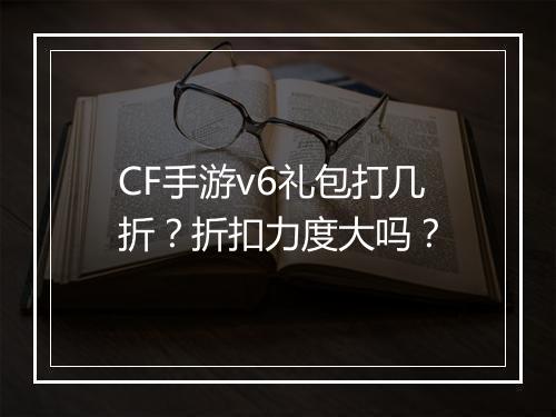 CF手游v6礼包打几折?折扣力度大吗?