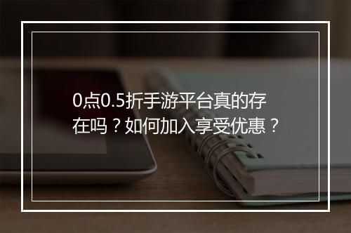 0点0.5折手游平台真的存在吗?如何加入享受优惠?