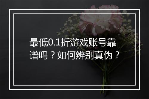 最低0.1折游戏账号靠谱吗？如何辨别真伪？