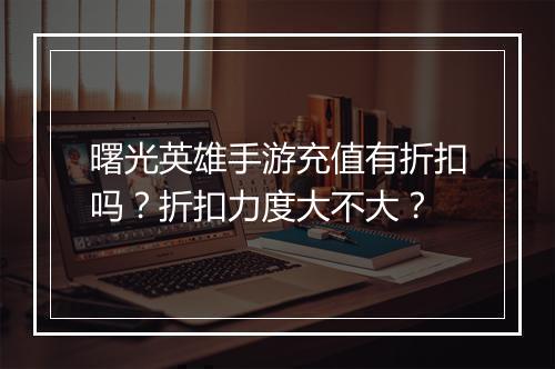 曙光英雄手游充值有折扣吗?折扣力度大不大?