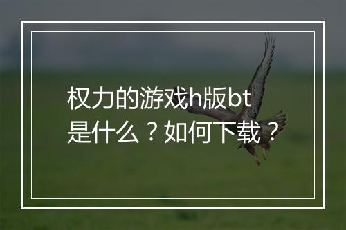 权力的游戏h版bt是什么?如何下载?