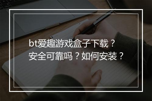 bt爱趣游戏盒子下载?安全可靠吗?如何安装?