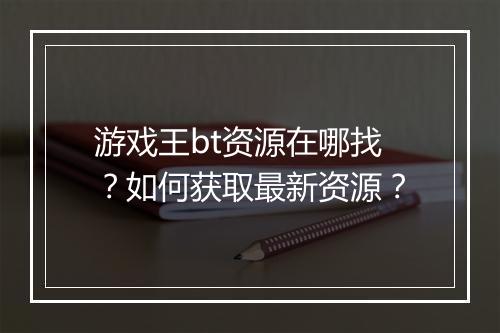 游戏王bt资源在哪找？如何获取最新资源？