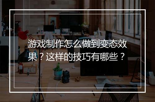 游戏制作怎么做到变态效果？这样的技巧有哪些？