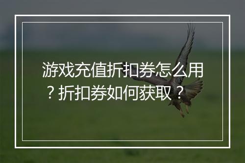 游戏充值折扣券怎么用？折扣券如何获取？