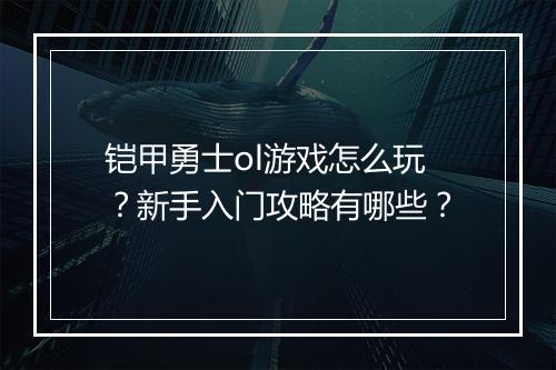 铠甲勇士ol游戏怎么玩？新手入门攻略有哪些？