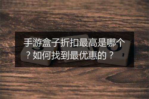 手游盒子折扣最高是哪个?如何找到最优惠的?