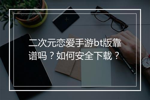 二次元恋爱手游bt版靠谱吗?如何安全下载?