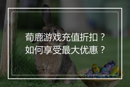 荀鹿游戏充值折扣?如何享受最大优惠?