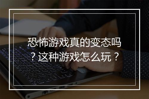 恐怖游戏真的变态吗?这种游戏怎么玩?
