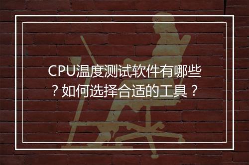 CPU温度测试软件有哪些?如何选择合适的工具?