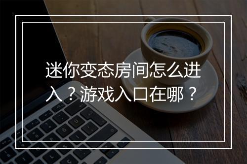 迷你变态房间怎么进入?游戏入口在哪?