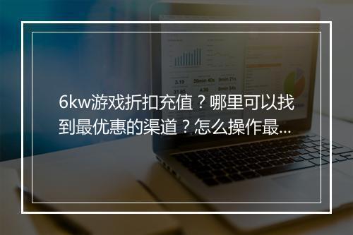 6kw游戏折扣充值?哪里可以找到最优惠的渠道?怎么操作最划算?