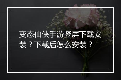 变态仙侠手游竖屏下载安装?下载后怎么安装?