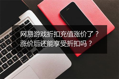 网易游戏折扣充值涨价了?涨价后还能享受折扣吗?