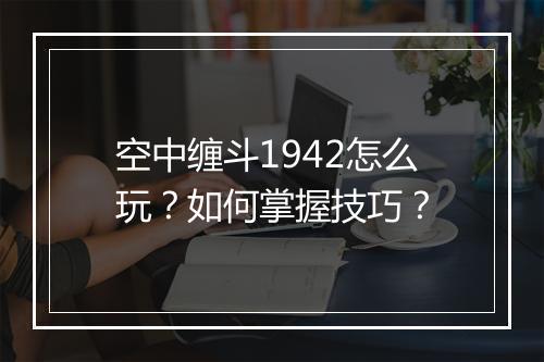 空中缠斗1942怎么玩？如何掌握技巧？