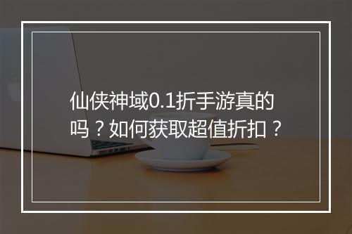 仙侠神域0.1折手游真的吗?如何获取超值折扣?
