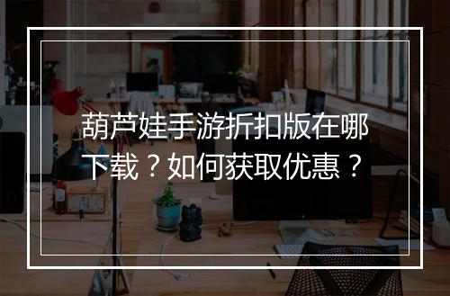 葫芦娃手游折扣版在哪下载?如何获取优惠?