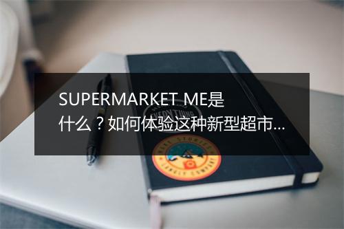 SUPERMARKET ME是什么?如何体验这种新型超市?