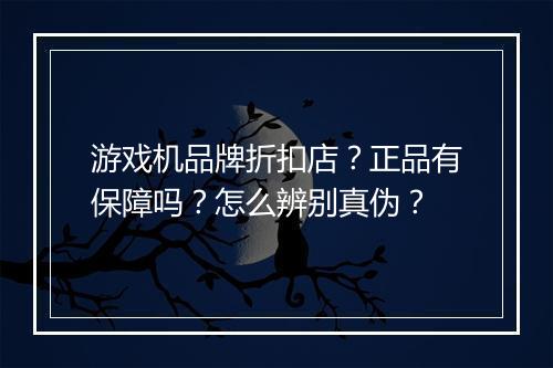 游戏机品牌折扣店?正品有保障吗?怎么辨别真伪?