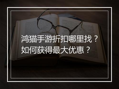 鸿猫手游折扣哪里找?如何获得最大优惠?